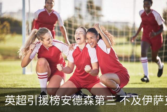 英超引援榜安德森第三 不及伊萨克维尔茨超凯塞多恩佐