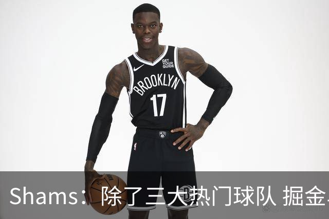 Shams：除了三大热门球队 掘金马刺尼克斯等队也有可能半路杀出